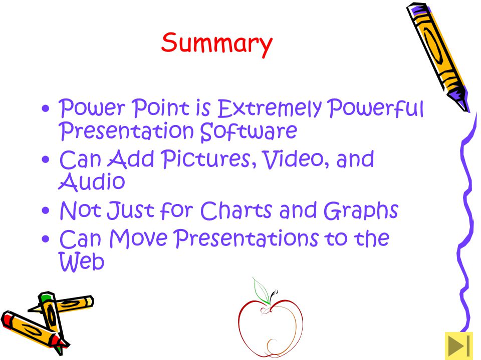 Summary Power Point is Extremely Powerful Presentation Software Can Add Pictures, Video, and Audio Not Just for Charts and Graphs Can Move Presentations to the Web