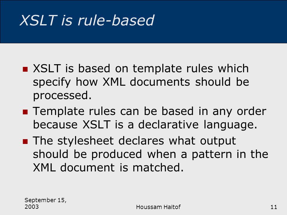 September 15, 2003Houssam Haitof11 XSLT is rule-based XSLT is based on template rules which specify how XML documents should be processed.