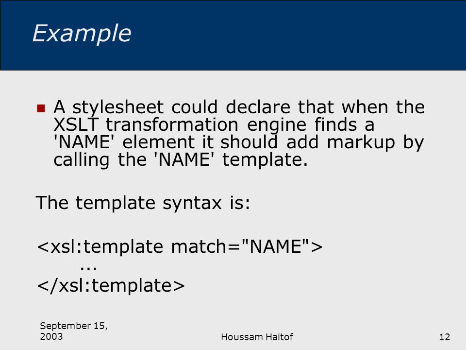 September 15, 2003Houssam Haitof12 Example A stylesheet could declare that when the XSLT transformation engine finds a NAME element it should add markup by calling the NAME template.