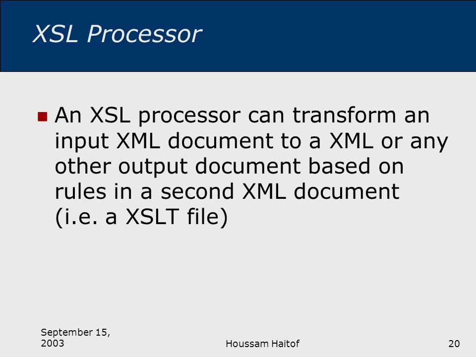 September 15, 2003Houssam Haitof20 XSL Processor An XSL processor can transform an input XML document to a XML or any other output document based on rules in a second XML document (i.e.