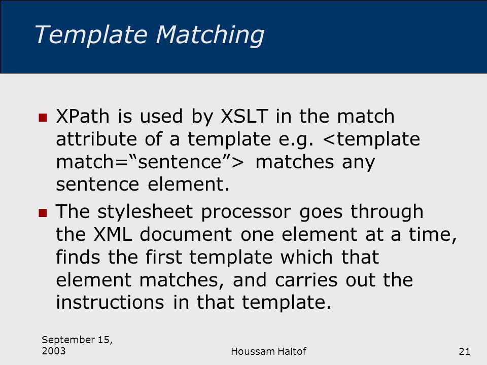September 15, 2003Houssam Haitof21 Template Matching XPath is used by XSLT in the match attribute of a template e.g.