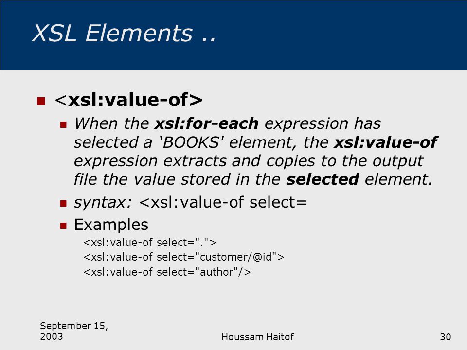 September 15, 2003Houssam Haitof30 When the xsl:for-each expression has selected a ‘BOOKS element, the xsl:value-of expression extracts and copies to the output file the value stored in the selected element.