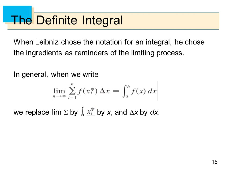 15 The Definite Integral When Leibniz chose the notation for an integral, he chose the ingredients as reminders of the limiting process.