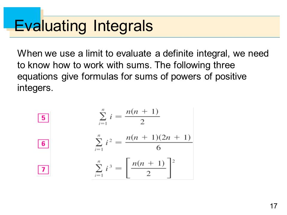 17 Evaluating Integrals When we use a limit to evaluate a definite integral, we need to know how to work with sums.
