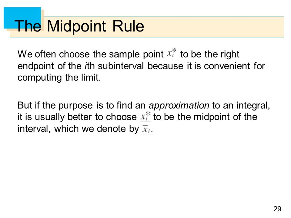 29 The Midpoint Rule We often choose the sample point to be the right endpoint of the i th subinterval because it is convenient for computing the limit.