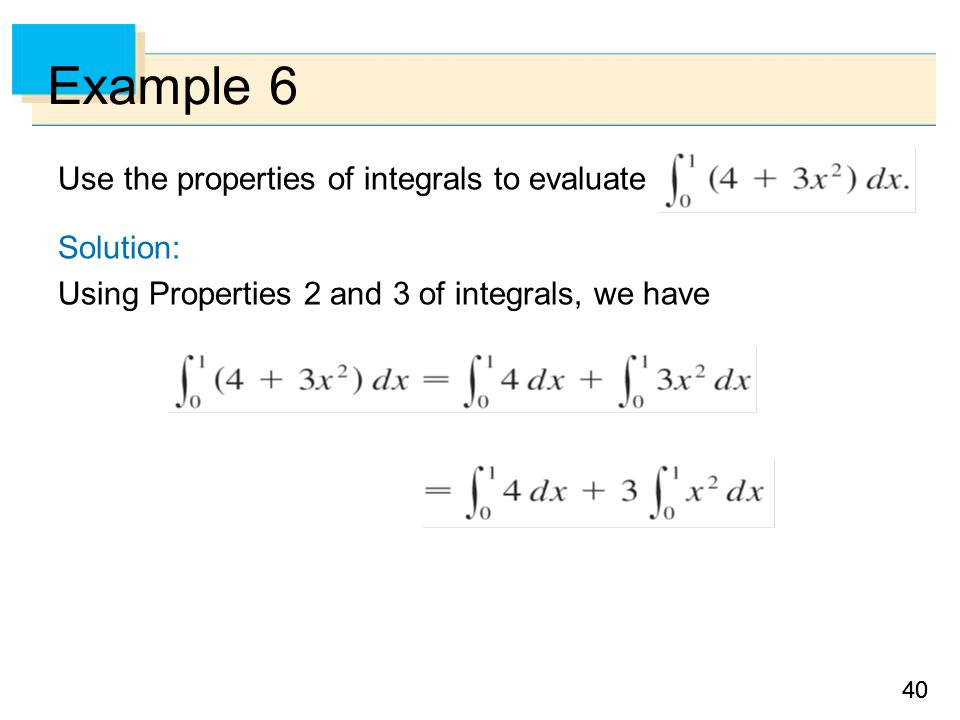 40 Example 6 Use the properties of integrals to evaluate Solution: Using Properties 2 and 3 of integrals, we have