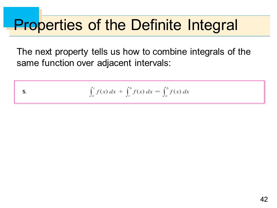 42 Properties of the Definite Integral The next property tells us how to combine integrals of the same function over adjacent intervals: