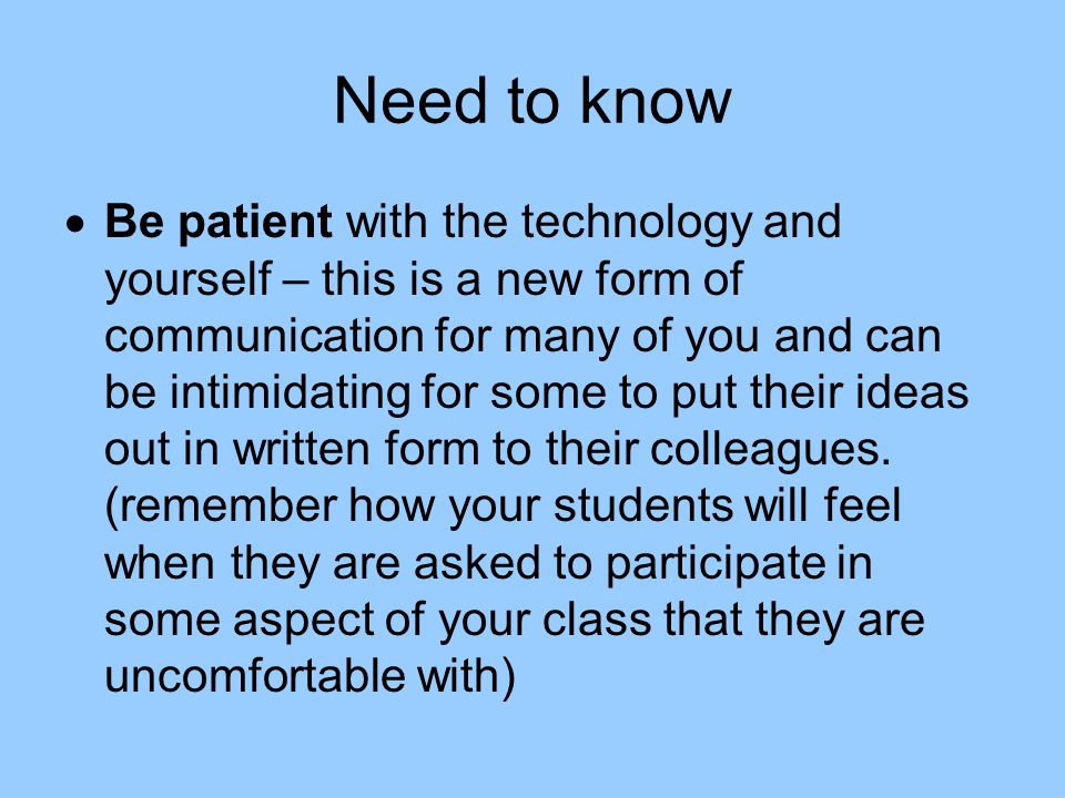 Need to know  Be patient with the technology and yourself – this is a new form of communication for many of you and can be intimidating for some to put their ideas out in written form to their colleagues.