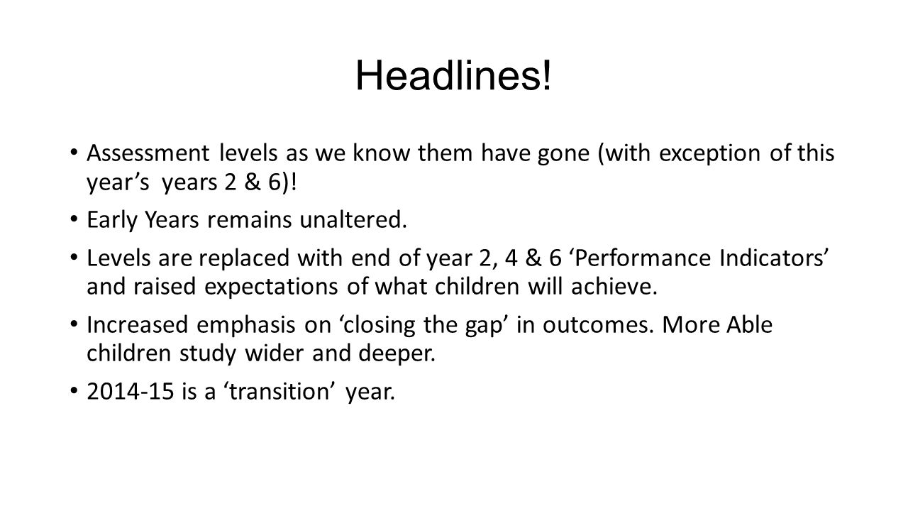 Headlines. Assessment levels as we know them have gone (with exception of this year’s years 2 & 6).
