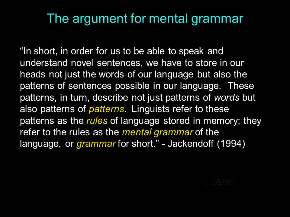 The argument for mental grammar In short, in order for us to be able to speak and understand novel sentences, we have to store in our heads not just the words of our language but also the patterns of sentences possible in our language.