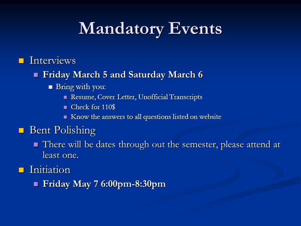 Mandatory Events Interviews Interviews Friday March 5 and Saturday March 6 Friday March 5 and Saturday March 6 Bring with you: Bring with you: Resume, Cover Letter, Unofficial Transcripts Resume, Cover Letter, Unofficial Transcripts Check for 110$ Check for 110$ Know the answers to all questions listed on website Know the answers to all questions listed on website Bent Polishing Bent Polishing There will be dates through out the semester, please attend at least one.