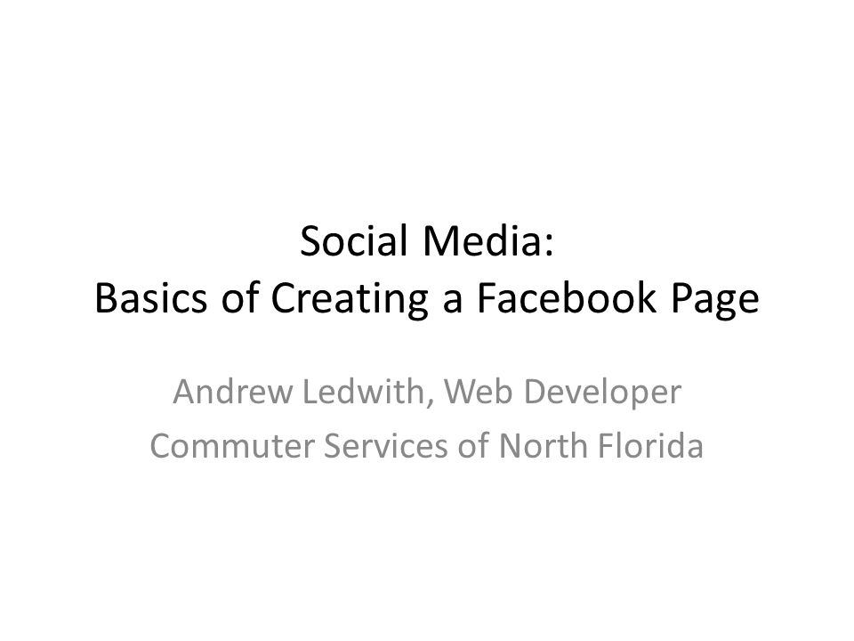 Social Media: Basics of Creating a Facebook Page Andrew Ledwith, Web Developer Commuter Services of North Florida