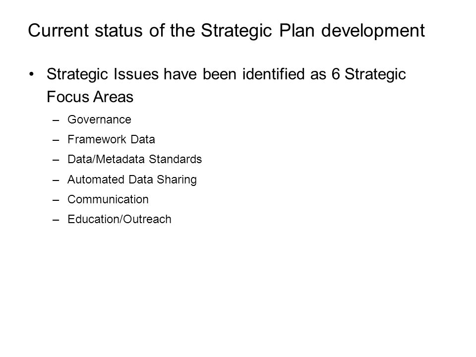 Current status of the Strategic Plan development Strategic Issues have been identified as 6 Strategic Focus Areas –Governance –Framework Data –Data/Metadata Standards –Automated Data Sharing –Communication –Education/Outreach