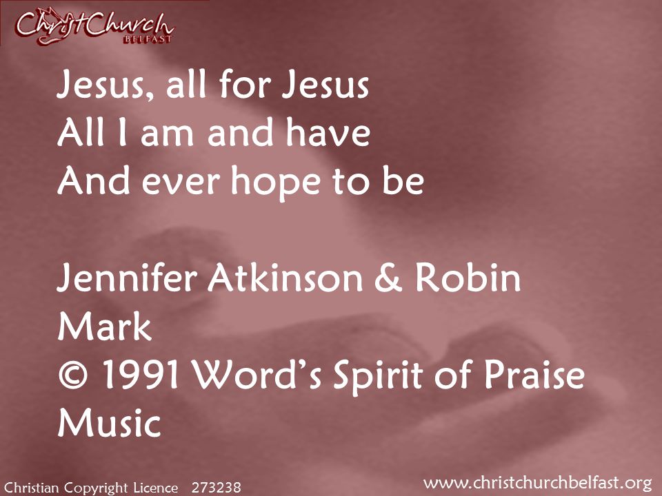 Christian Copyright Licence Jesus, all for Jesus All I am and have And ever hope to be Jennifer Atkinson & Robin Mark © 1991 Word’s Spirit of Praise Music