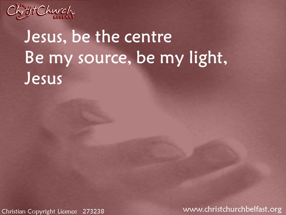 Christian Copyright Licence Jesus, be the centre Be my source, be my light, Jesus