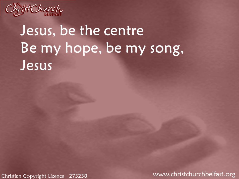 Christian Copyright Licence Jesus, be the centre Be my hope, be my song, Jesus