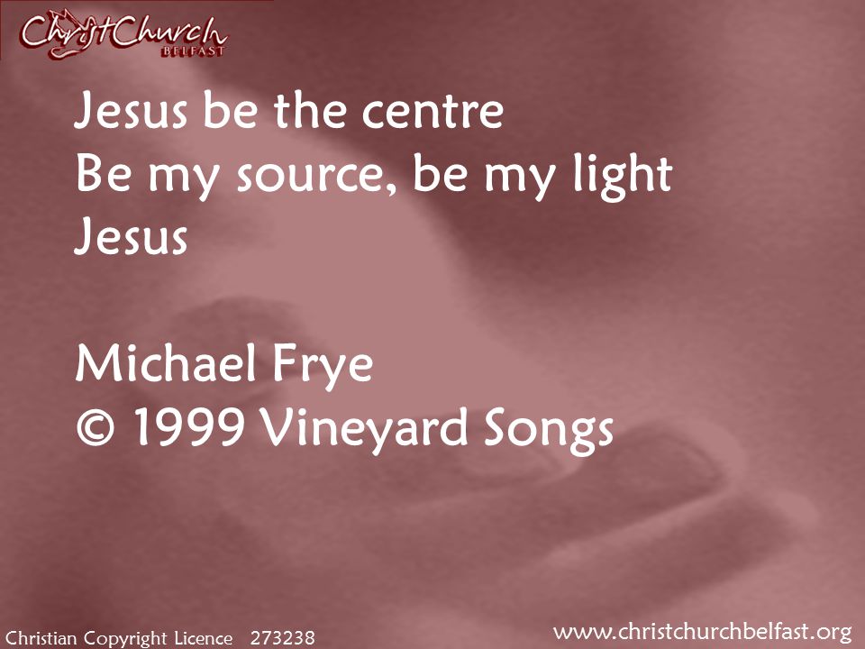 Christian Copyright Licence Jesus be the centre Be my source, be my light Jesus Michael Frye © 1999 Vineyard Songs