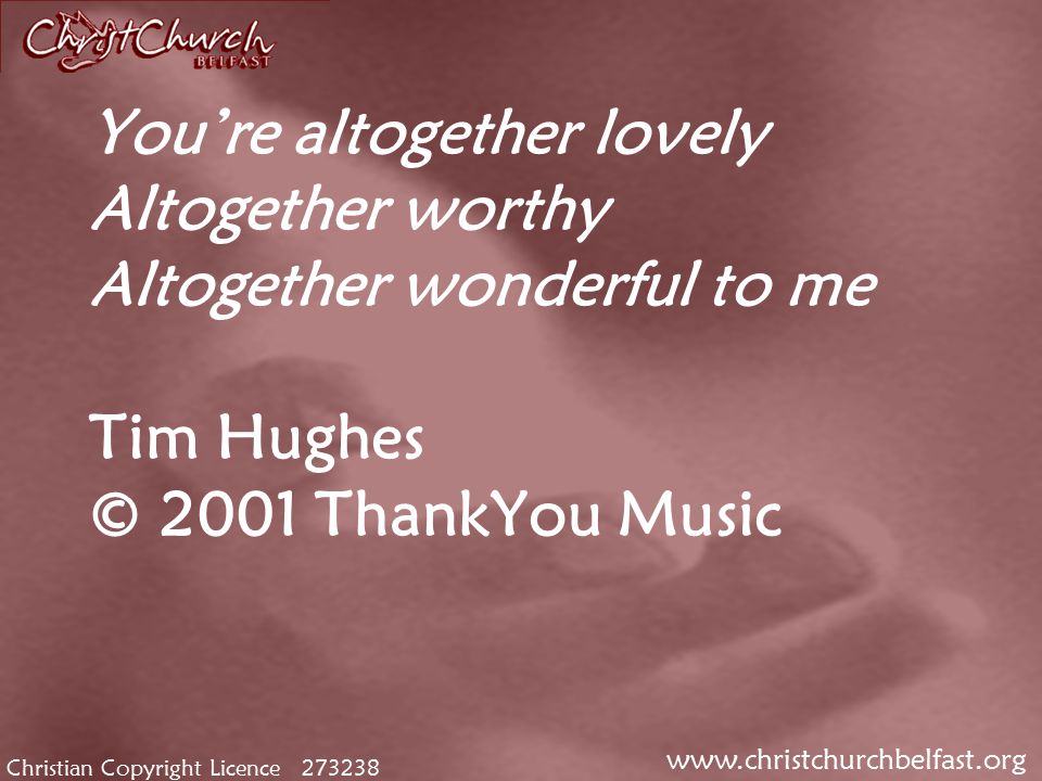 Christian Copyright Licence You’re altogether lovely Altogether worthy Altogether wonderful to me Tim Hughes © 2001 ThankYou Music
