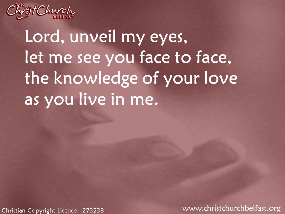 Christian Copyright Licence Lord, unveil my eyes, let me see you face to face, the knowledge of your love as you live in me.