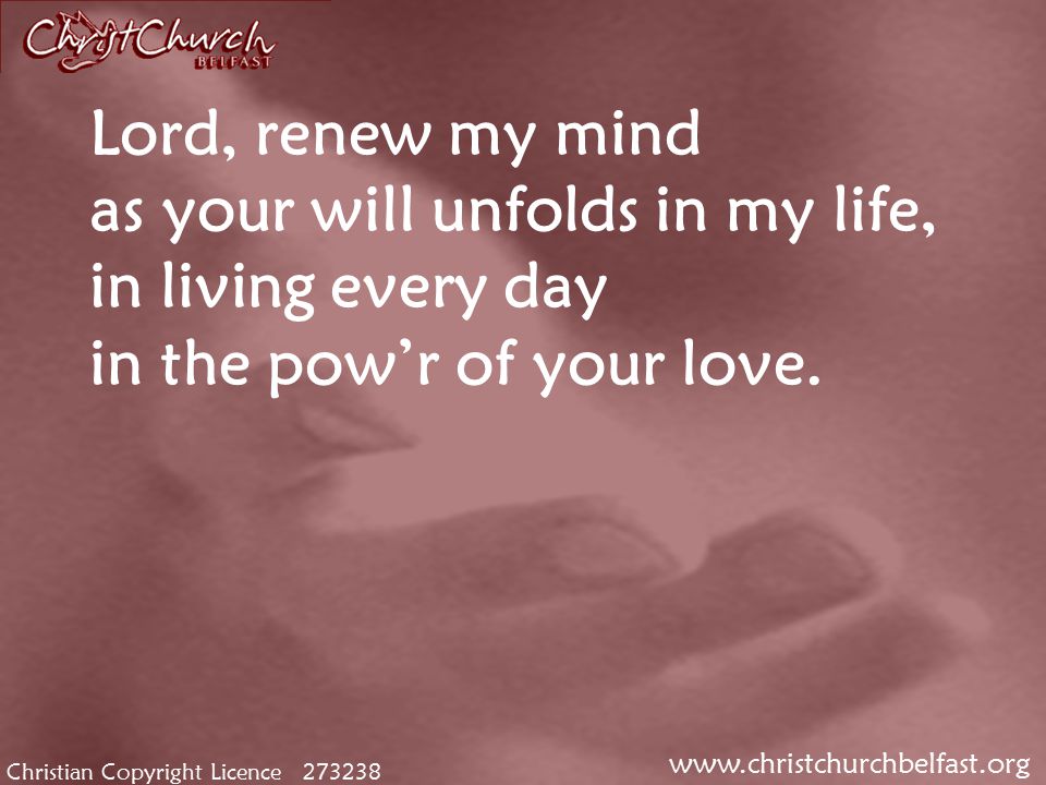 Christian Copyright Licence Lord, renew my mind as your will unfolds in my life, in living every day in the pow’r of your love.