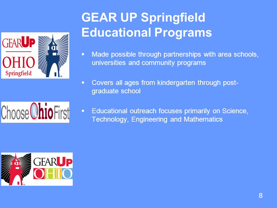 8 GEAR UP Springfield Educational Programs  Made possible through partnerships with area schools, universities and community programs  Covers all ages from kindergarten through post- graduate school  Educational outreach focuses primarily on Science, Technology, Engineering and Mathematics