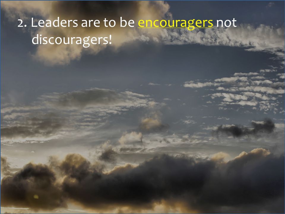 2. Leaders are to be encouragers not discouragers!