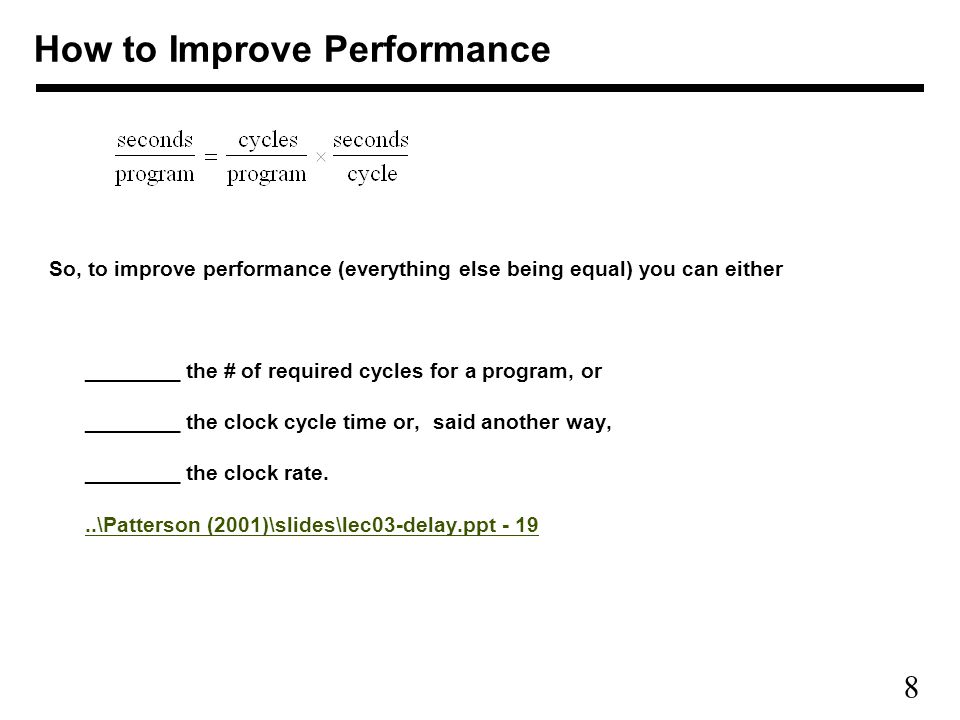 8 So, to improve performance (everything else being equal) you can either ________ the # of required cycles for a program, or ________ the clock cycle time or, said another way, ________ the clock rate...\Patterson (2001)\slides\lec03-delay.ppt \Patterson (2001)\slides\lec03-delay.ppt - 19 How to Improve Performance