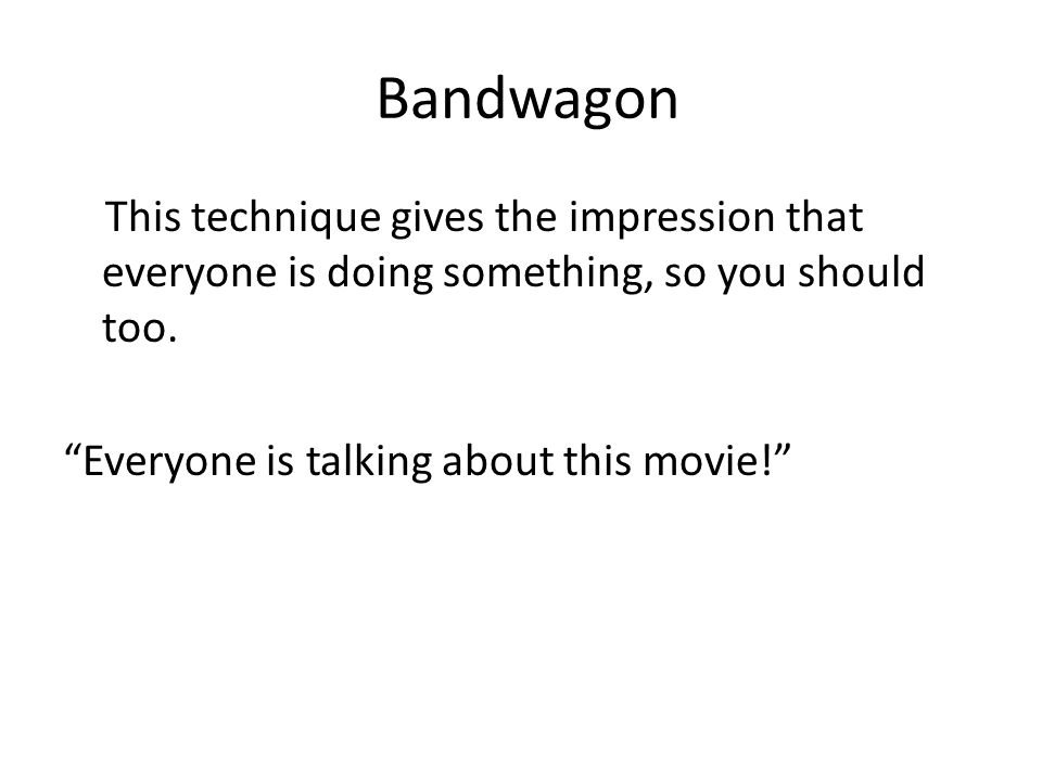 Bandwagon This technique gives the impression that everyone is doing something, so you should too.