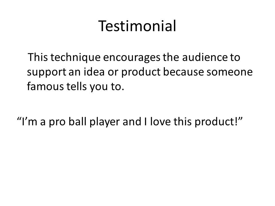 Testimonial This technique encourages the audience to support an idea or product because someone famous tells you to.