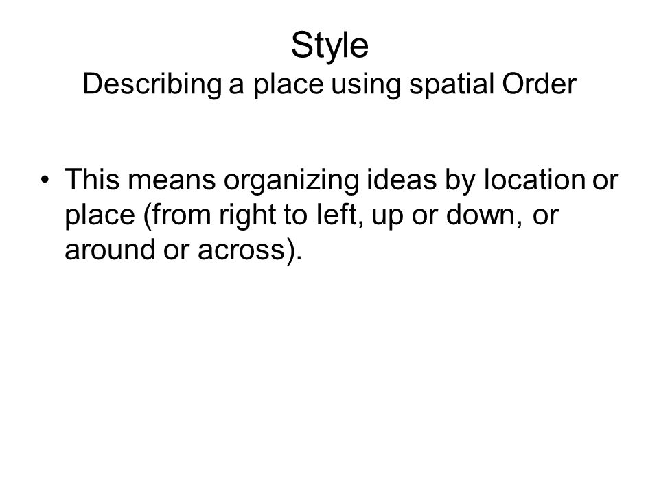 Style Describing a place using spatial Order This means organizing ideas by location or place (from right to left, up or down, or around or across).