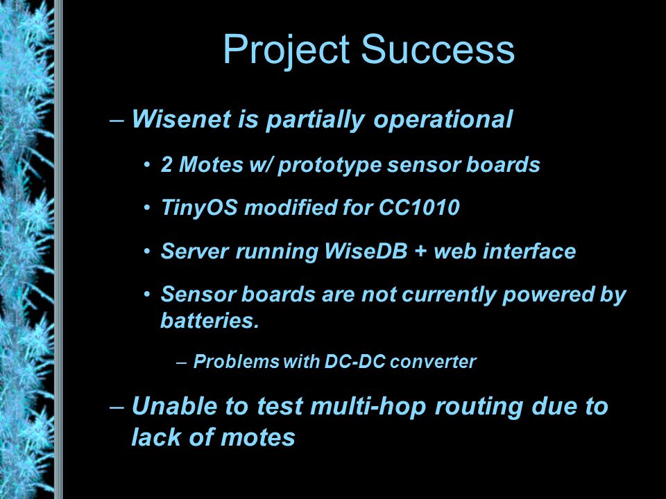–Wisenet is partially operational 2 Motes w/ prototype sensor boards TinyOS modified for CC1010 Server running WiseDB + web interface Sensor boards are not currently powered by batteries.