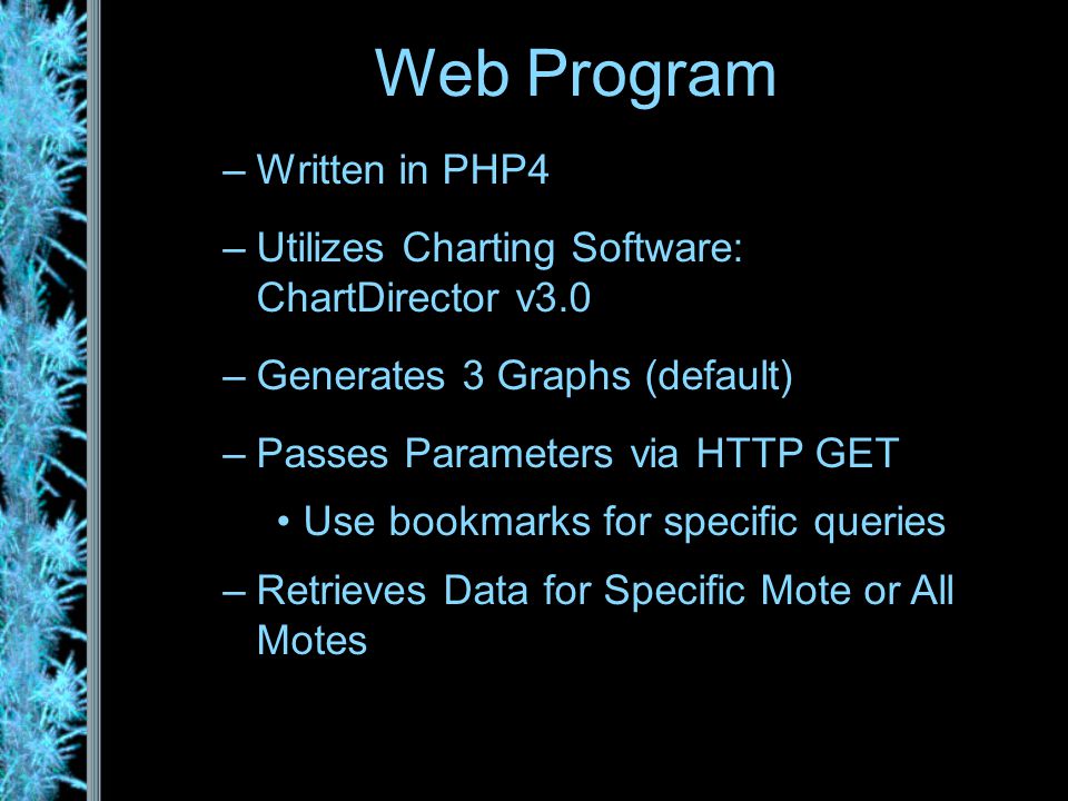 –Written in PHP4 –Utilizes Charting Software: ChartDirector v3.0 –Generates 3 Graphs (default) –Passes Parameters via HTTP GET Use bookmarks for specific queries –Retrieves Data for Specific Mote or All Motes Web Program