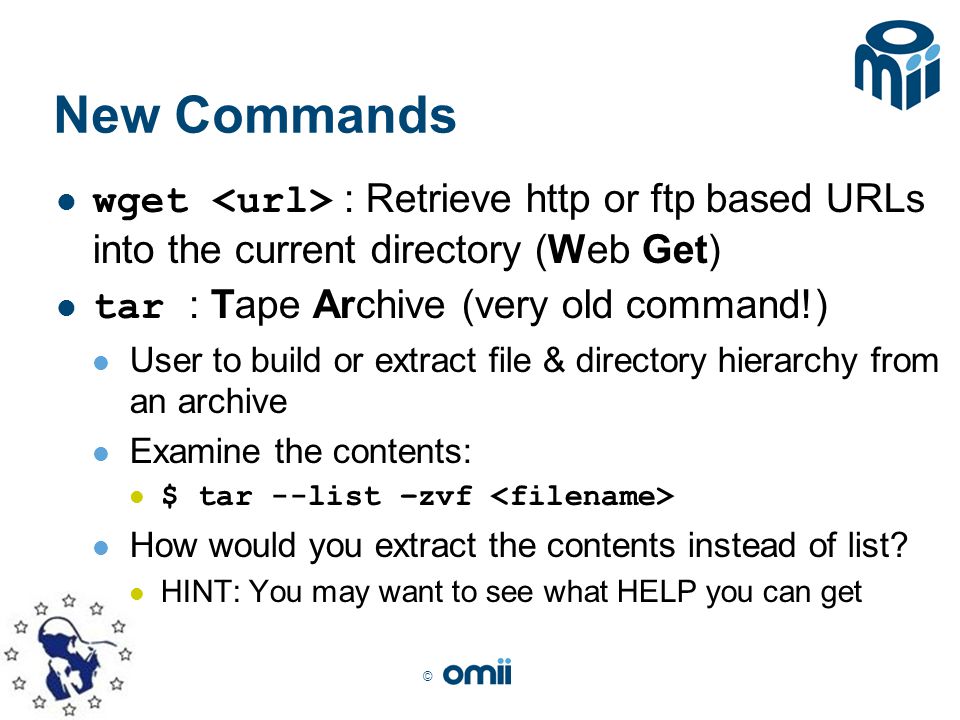 © New Commands wget : Retrieve http or ftp based URLs into the current directory (Web Get) tar : Tape Archive (very old command!) User to build or extract file & directory hierarchy from an archive Examine the contents: $ tar --list –zvf How would you extract the contents instead of list.