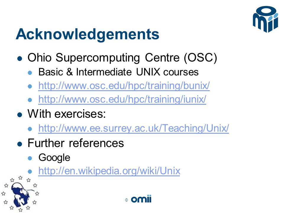 © Acknowledgements Ohio Supercomputing Centre (OSC) Basic & Intermediate UNIX courses     With exercises:   Further references Google