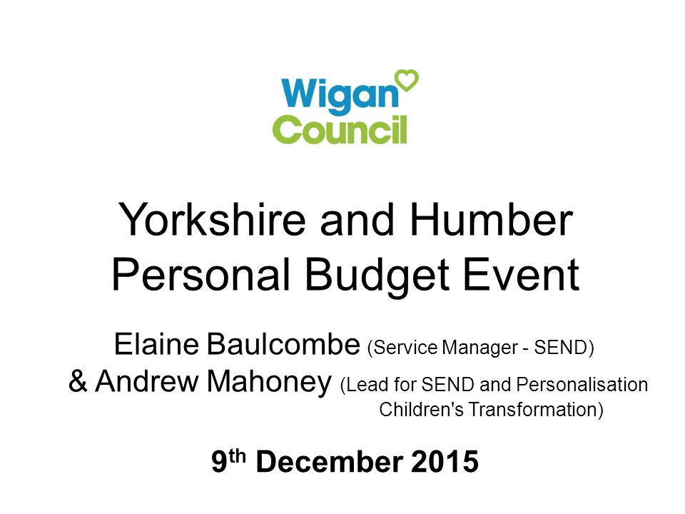 Yorkshire and Humber Personal Budget Event Elaine Baulcombe (Service Manager - SEND) & Andrew Mahoney (Lead for SEND and Personalisation Children s Transformation) 9 th December 2015