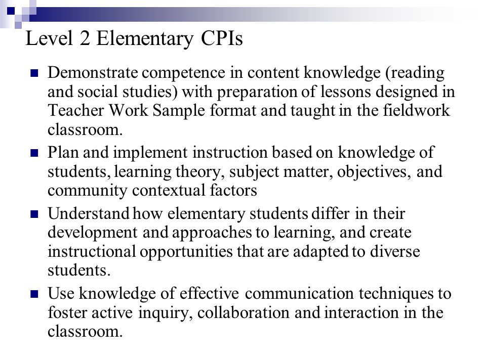 Level 2 Elementary CPIs Demonstrate competence in content knowledge (reading and social studies) with preparation of lessons designed in Teacher Work Sample format and taught in the fieldwork classroom.