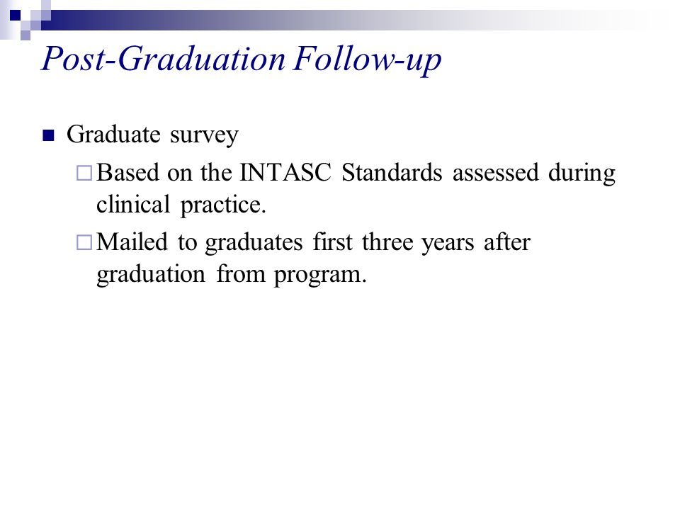 Post-Graduation Follow-up Graduate survey  Based on the INTASC Standards assessed during clinical practice.