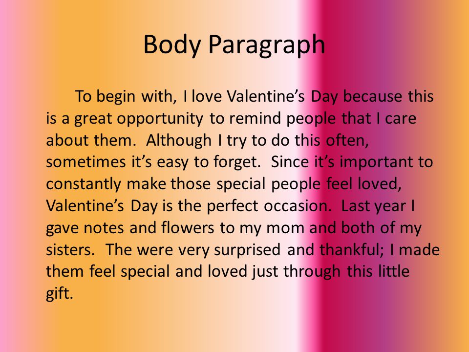 Body Paragraph To begin with, I love Valentine’s Day because this is a great opportunity to remind people that I care about them.