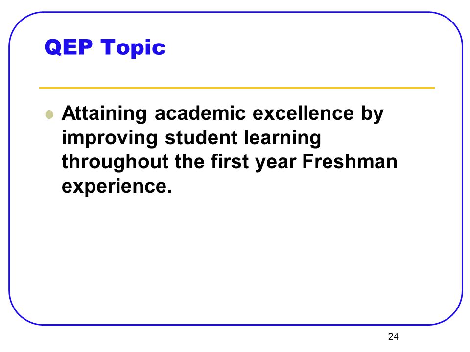 24 QEP Topic Attaining academic excellence by improving student learning throughout the first year Freshman experience.