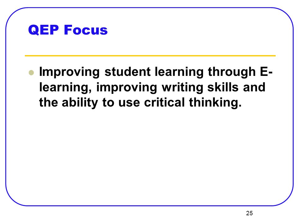 25 QEP Focus Improving student learning through E- learning, improving writing skills and the ability to use critical thinking.