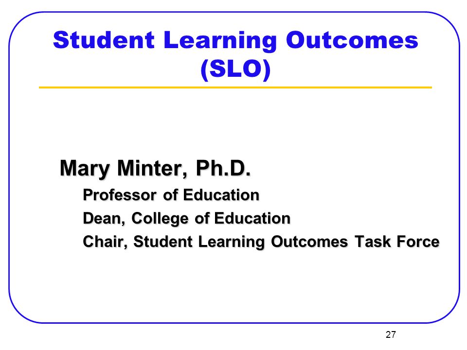 27 Student Learning Outcomes (SLO) Mary Minter, Ph.D.