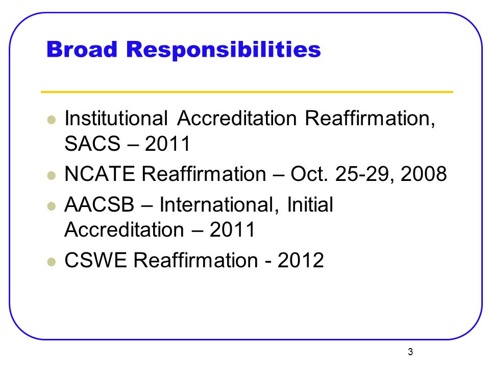 3 Broad Responsibilities Institutional Accreditation Reaffirmation, SACS – 2011 NCATE Reaffirmation – Oct.