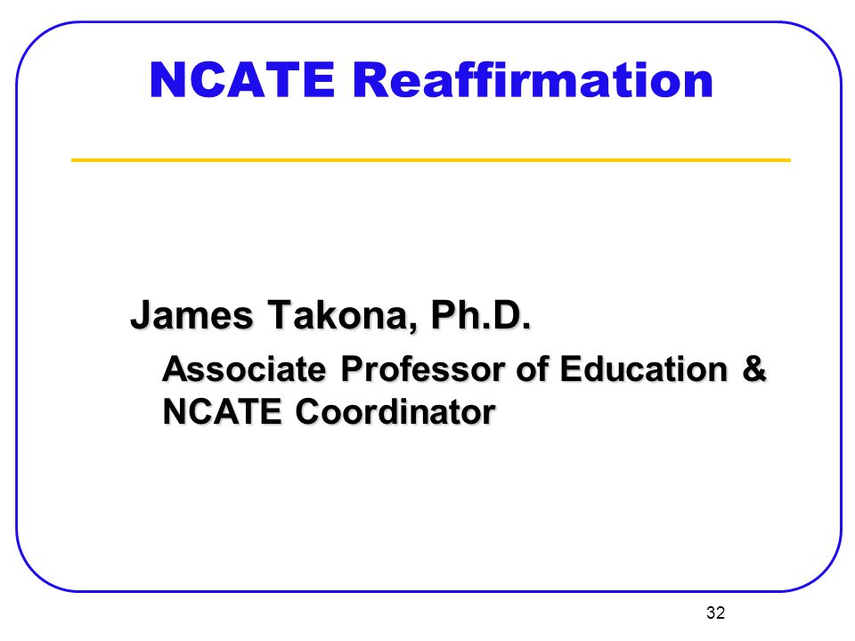 32 NCATE Reaffirmation James Takona, Ph.D. Associate Professor of Education & NCATE Coordinator