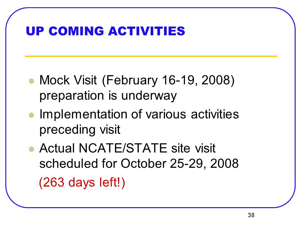 38 UP COMING ACTIVITIES Mock Visit (February 16-19, 2008) preparation is underway Implementation of various activities preceding visit Actual NCATE/STATE site visit scheduled for October 25-29, 2008 (263 days left!)
