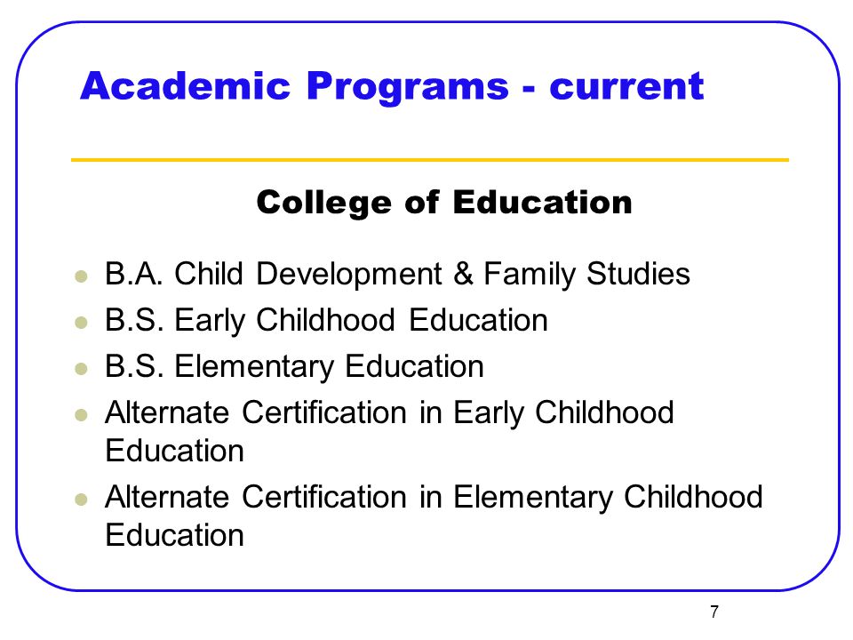 7 Academic Programs - current B.A. Child Development & Family Studies B.S.