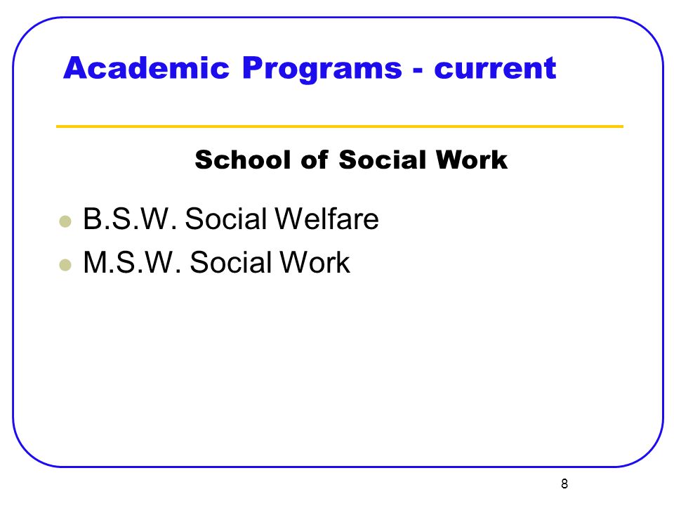 8 Academic Programs - current B.S.W. Social Welfare M.S.W. Social Work School of Social Work