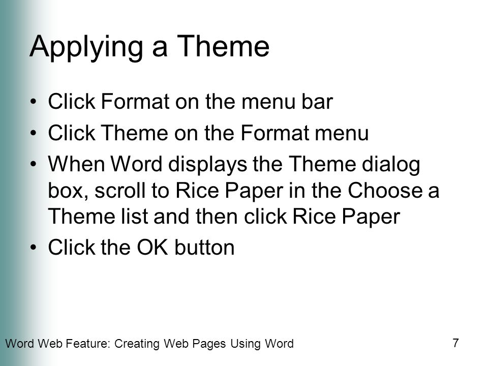 Word Web Feature: Creating Web Pages Using Word 7 Applying a Theme Click Format on the menu bar Click Theme on the Format menu When Word displays the Theme dialog box, scroll to Rice Paper in the Choose a Theme list and then click Rice Paper Click the OK button