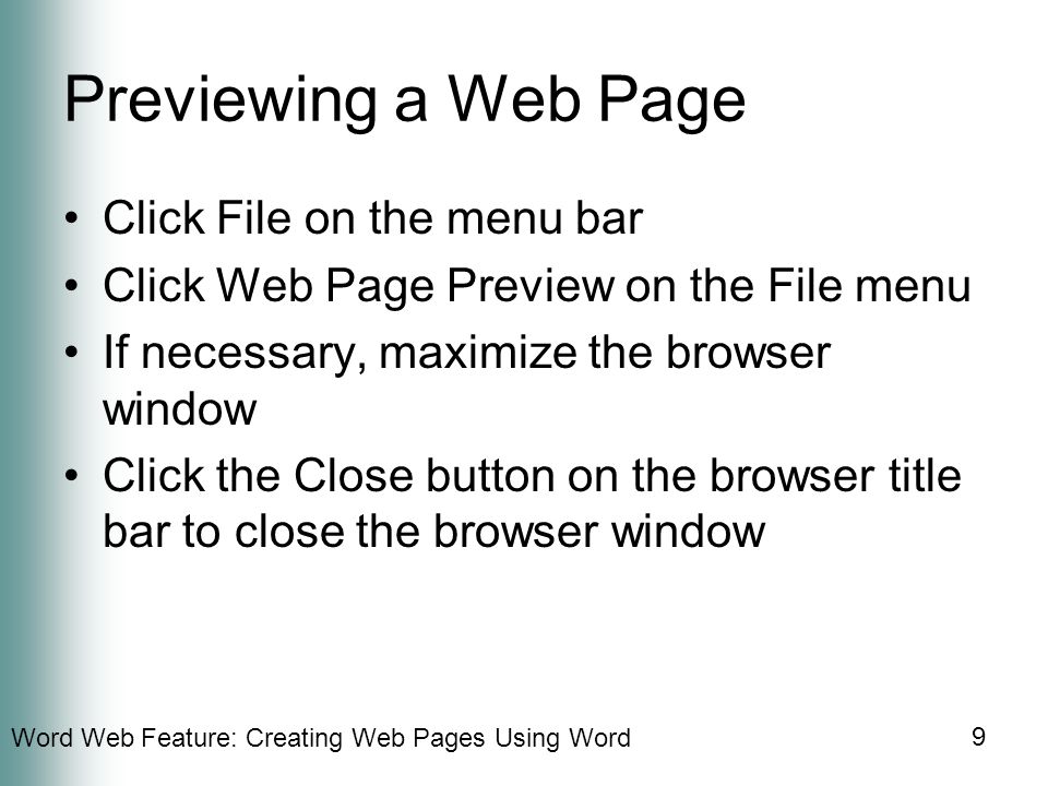 Word Web Feature: Creating Web Pages Using Word 9 Previewing a Web Page Click File on the menu bar Click Web Page Preview on the File menu If necessary, maximize the browser window Click the Close button on the browser title bar to close the browser window