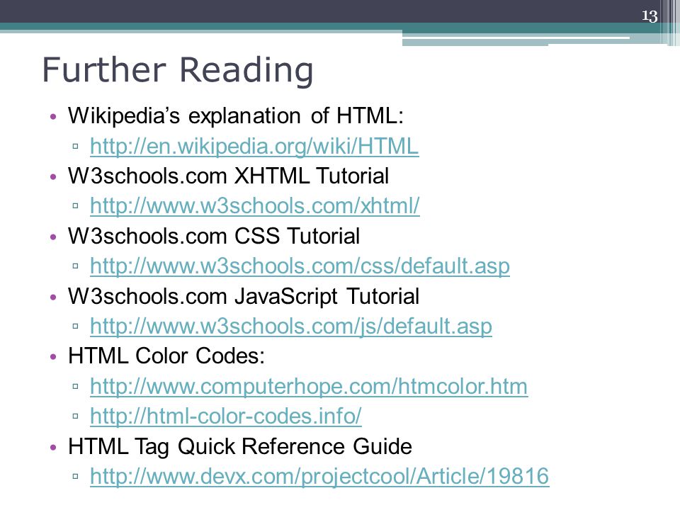 Further Reading Wikipedia’s explanation of HTML: ▫     W3schools.com XHTML Tutorial ▫     W3schools.com CSS Tutorial ▫     W3schools.com JavaScript Tutorial ▫     HTML Color Codes: ▫     ▫     HTML Tag Quick Reference Guide ▫