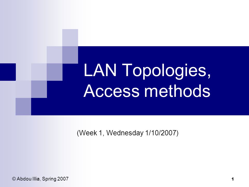 1 LAN Topologies, Access methods (Week 1, Wednesday 1/10/2007) © Abdou Illia, Spring 2007